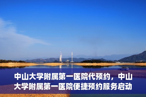 中山大学附属第一医院代预约，中山大学附属第一医院便捷预约服务启动