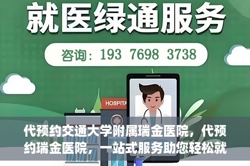 代预约交通大学附属瑞金医院，代预约瑞金医院，一站式服务助您轻松就医