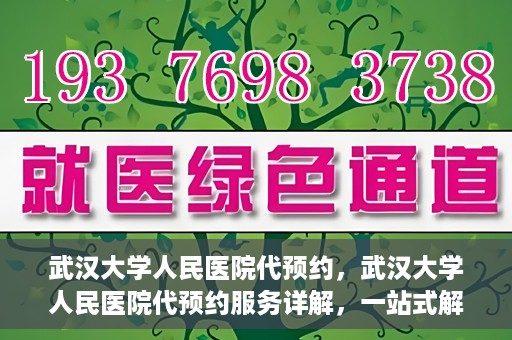 武汉大学人民医院代预约，武汉大学人民医院代预约服务详解，一站式解决您的就医难题