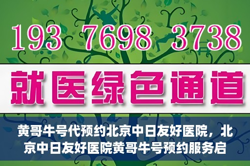 黄哥牛号代预约北京中日友好医院，北京中日友好医院黄哥牛号预约服务启动