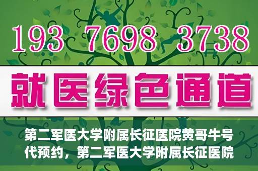 第二军医大学附属长征医院黄哥牛号代预约，第二军医大学附属长征医院黄哥牛号预约服务启动