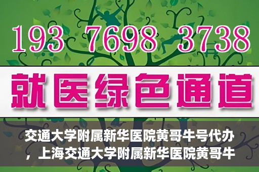 交通大学附属新华医院黄哥牛号代办，上海交通大学附属新华医院黄哥牛号代办服务解析