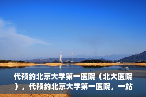 代预约北京大学第一医院（北大医院），代预约北京大学第一医院，一站式便捷就医服务