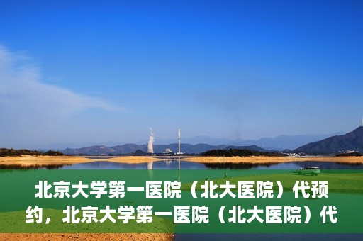 北京大学第一医院（北大医院）代预约，北京大学第一医院（北大医院）代预约服务详解
