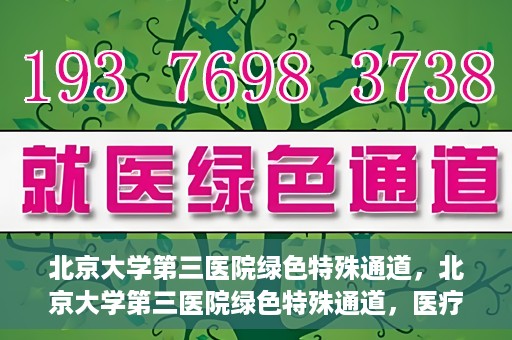 北京大学第三医院绿色特殊通道，北京大学第三医院绿色特殊通道，医疗服务的速度与温情并重