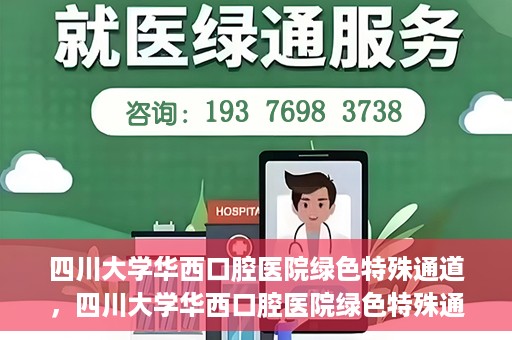 四川大学华西口腔医院绿色特殊通道，四川大学华西口腔医院绿色特殊通道，关爱患者，快速就医新路径