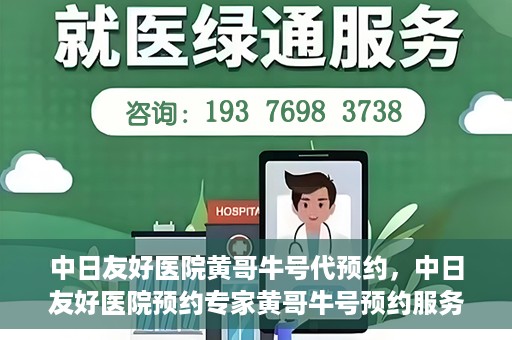 中日友好医院黄哥牛号代预约，中日友好医院预约专家黄哥牛号预约服务启动