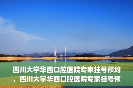 四川大学华西口腔医院专家挂号预约，四川大学华西口腔医院专家挂号预约攻略