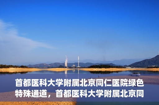 首都医科大学附属北京同仁医院绿色特殊通道，首都医科大学附属北京同仁医院绿色特殊通道，健康守护的快捷通道