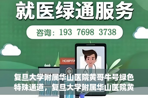 复旦大学附属华山医院黄哥牛号绿色特殊通道，复旦大学附属华山医院黄哥牛号，绿色特殊通道开启健康之门