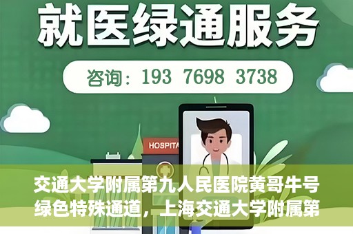 交通大学附属第九人民医院黄哥牛号绿色特殊通道，上海交通大学附属第九人民医院黄哥牛号，绿色特殊通道开启健康之门