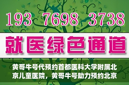 黄哥牛号代预约首都医科大学附属北京儿童医院，黄哥牛号助力预约北京儿童医院专家号