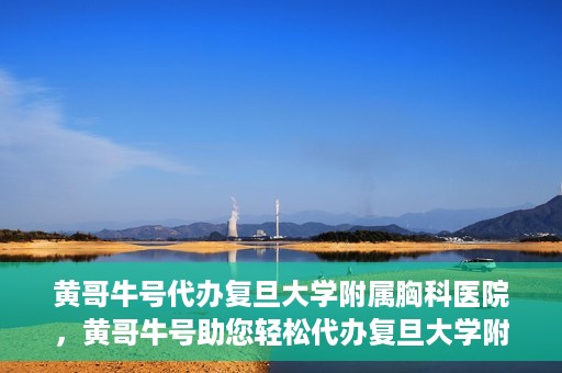 黄哥牛号代办复旦大学附属胸科医院，黄哥牛号助您轻松代办复旦大学附属胸科医院事务