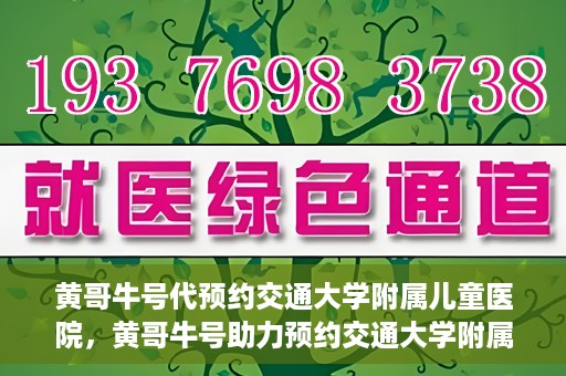 黄哥牛号代预约交通大学附属儿童医院，黄哥牛号助力预约交通大学附属儿童医院专业服务