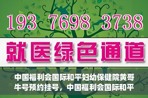 中国福利会国际和平妇幼保健院黄哥牛号预约挂号，中国福利会国际和平妇幼保健院黄哥牛号——预约挂号攻略