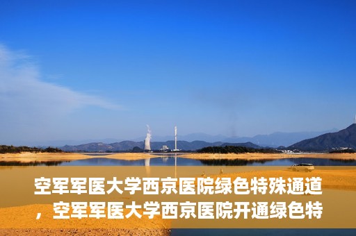 空军军医大学西京医院绿色特殊通道，空军军医大学西京医院开通绿色特殊通道，助力患者高效就医