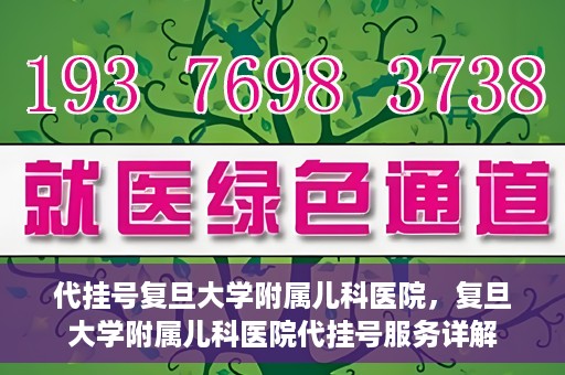 代挂号复旦大学附属儿科医院，复旦大学附属儿科医院代挂号服务详解