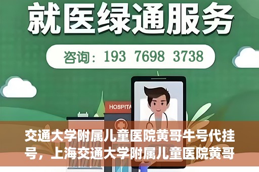 交通大学附属儿童医院黄哥牛号代挂号，上海交通大学附属儿童医院黄哥牛号代挂号攻略
