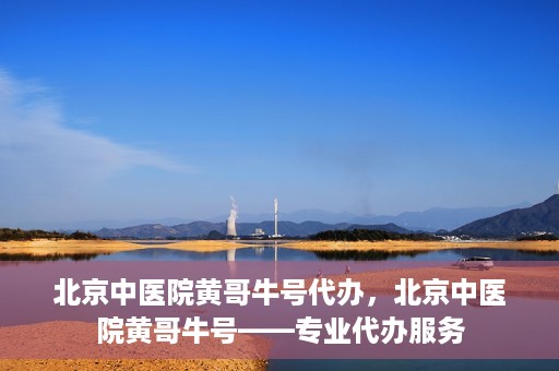 北京中医院黄哥牛号代办，北京中医院黄哥牛号——专业代办服务