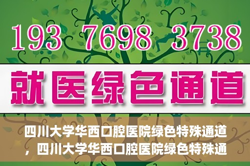 四川大学华西口腔医院绿色特殊通道，四川大学华西口腔医院绿色特殊通道，关爱患者，快速就医新路径