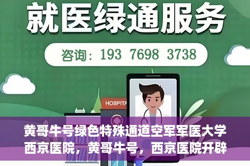 黄哥牛号绿色特殊通道空军军医大学西京医院，黄哥牛号，西京医院开辟绿色特殊通道，空军军医大学的使命与担当