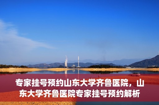 专家挂号预约山东大学齐鲁医院，山东大学齐鲁医院专家挂号预约解析