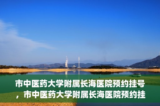 市中医药大学附属长海医院预约挂号，市中医药大学附属长海医院预约挂号指南，一站式解决您的挂号难题