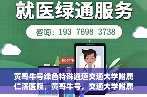 黄哥牛号绿色特殊通道交通大学附属仁济医院，黄哥牛号，交通大学附属仁济医院开启绿色特殊通道助力健康事业