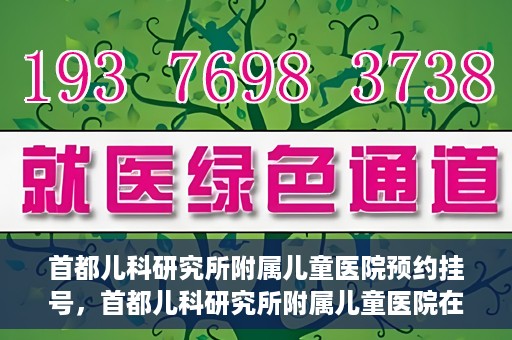首都儿科研究所附属儿童医院预约挂号，首都儿科研究所附属儿童医院在线预约挂号攻略