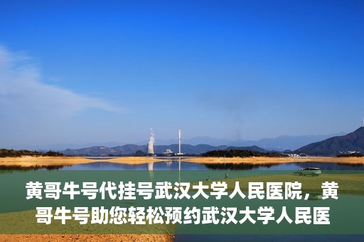 黄哥牛号代挂号武汉大学人民医院，黄哥牛号助您轻松预约武汉大学人民医院挂号服务