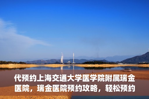 代预约上海交通大学医学院附属瑞金医院，瑞金医院预约攻略，轻松预约上海交通大学医学院附属瑞金医院