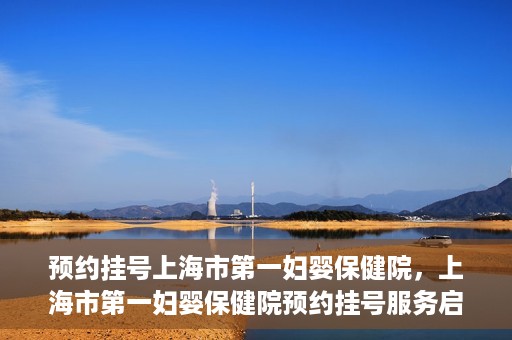 预约挂号上海市第一妇婴保健院，上海市第一妇婴保健院预约挂号服务启动