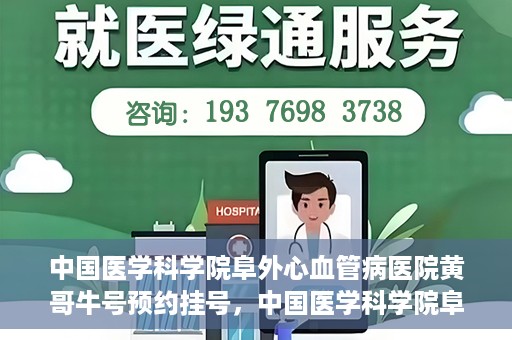 中国医学科学院阜外心血管病医院黄哥牛号预约挂号，中国医学科学院阜外心血管病医院黄哥牛号预约挂号指南，轻松挂号，健康无忧！