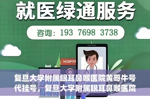 复旦大学附属眼耳鼻喉医院黄哥牛号代挂号，复旦大学附属眼耳鼻喉医院黄哥牛号代挂号攻略解析