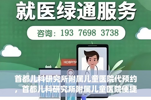 首都儿科研究所附属儿童医院代预约，首都儿科研究所附属儿童医院便捷代预约服务
