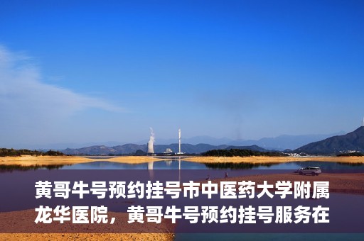 黄哥牛号预约挂号市中医药大学附属龙华医院，黄哥牛号预约挂号服务在龙华医院上线