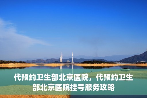 代预约卫生部北京医院，代预约卫生部北京医院挂号服务攻略