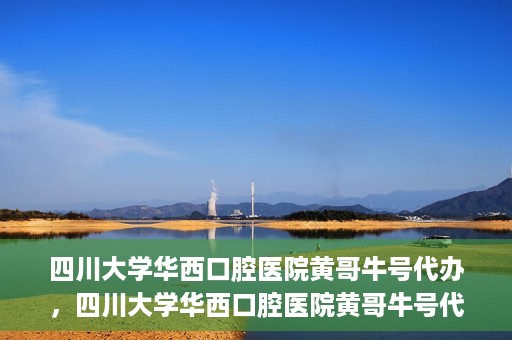四川大学华西口腔医院黄哥牛号代办，四川大学华西口腔医院黄哥牛号代办，专业信赖之选