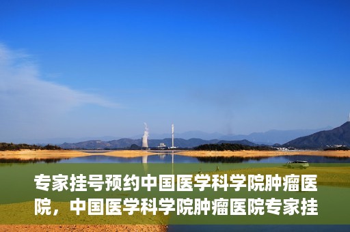 专家挂号预约中国医学科学院肿瘤医院，中国医学科学院肿瘤医院专家挂号预约指南
