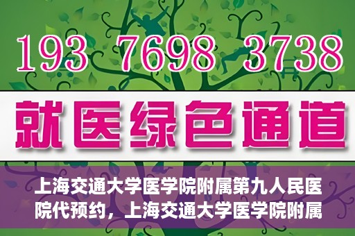 上海交通大学医学院附属第九人民医院代预约，上海交通大学医学院附属第九人民医院便捷代预约服务解析