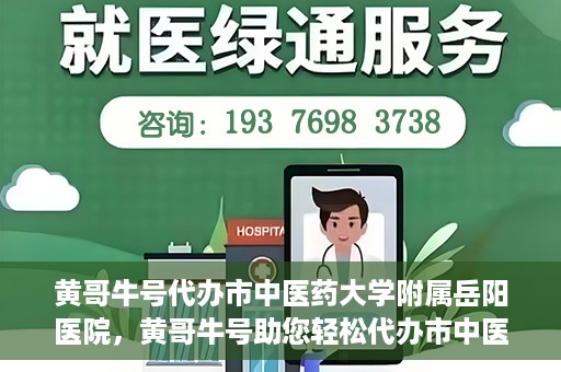 黄哥牛号代办市中医药大学附属岳阳医院，黄哥牛号助您轻松代办市中医药大学附属岳阳医院事务