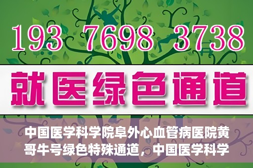 中国医学科学院阜外心血管病医院黄哥牛号绿色特殊通道，中国医学科学院阜外心血管病医院黄哥牛号绿色特殊通道，守护心血管健康的快速通道
