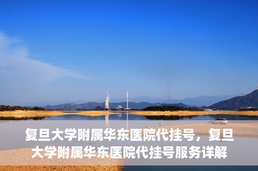 复旦大学附属华东医院代挂号，复旦大学附属华东医院代挂号服务详解