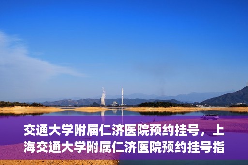 交通大学附属仁济医院预约挂号，上海交通大学附属仁济医院预约挂号指南