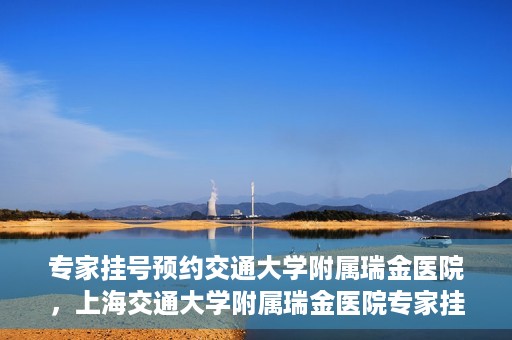 专家挂号预约交通大学附属瑞金医院，上海交通大学附属瑞金医院专家挂号预约攻略
