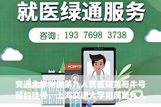 交通大学附属第九人民医院黄哥牛号预约挂号，上海交通大学附属第九人民医院黄哥名医号预约挂号攻略