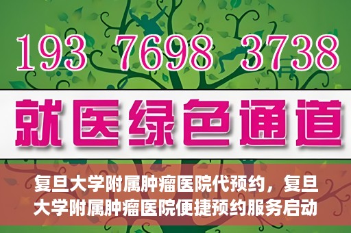 复旦大学附属肿瘤医院代预约，复旦大学附属肿瘤医院便捷预约服务启动