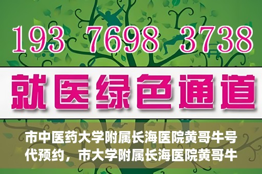 市中医药大学附属长海医院黄哥牛号代预约，市大学附属长海医院黄哥牛号预约服务启动