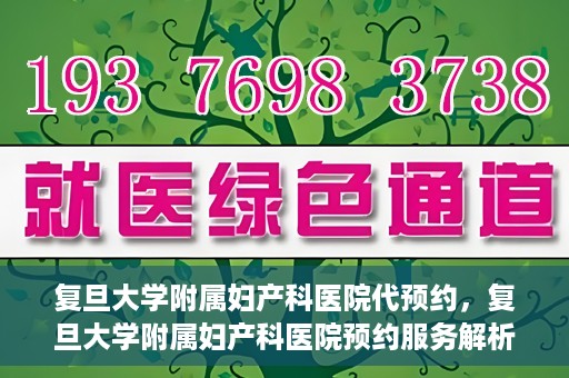 复旦大学附属妇产科医院代预约，复旦大学附属妇产科医院预约服务解析