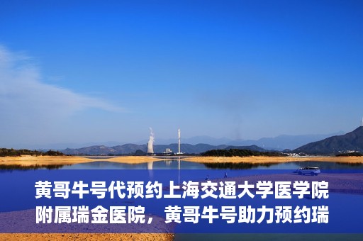 黄哥牛号代预约上海交通大学医学院附属瑞金医院，黄哥牛号助力预约瑞金医院专家号——瑞金医院预约服务新体验